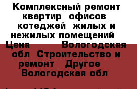 Комплексный ремонт квартир, офисов, котеджей, жилых и нежилых помещений › Цена ­ 500 - Вологодская обл. Строительство и ремонт » Другое   . Вологодская обл.